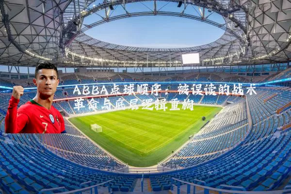 ABBA点球顺序：被误读的战术革命与底层逻辑重构