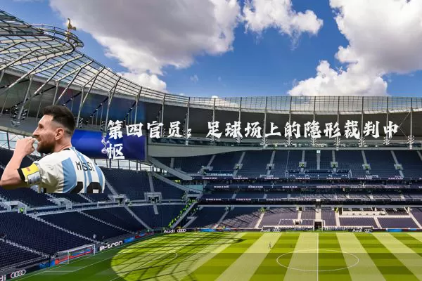 第四官员：足球场上的隐形裁判中枢