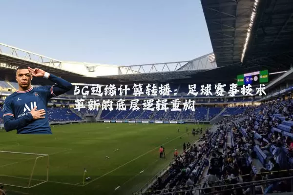 5G边缘计算转播：足球赛事技术革新的底层逻辑重构