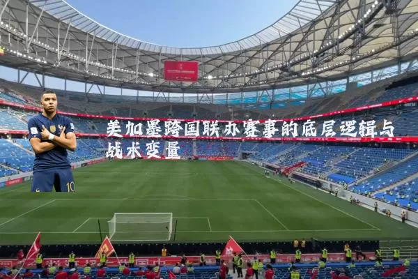 美加墨跨国联办赛事的底层逻辑与战术变量