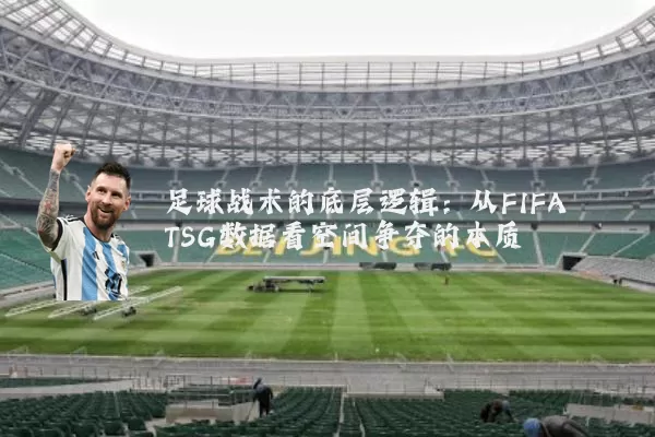 足球战术的底层逻辑：从FIFA TSG数据看空间争夺的本质