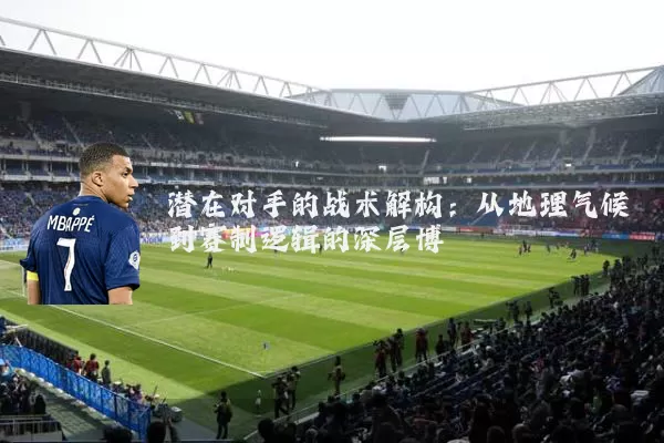 潜在对手的战术解构:从地理气候到赛制逻辑的深层博弈