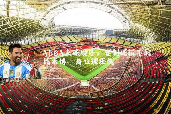 ABBA点球顺序:赛制逻辑下的战术博弈与心理压制