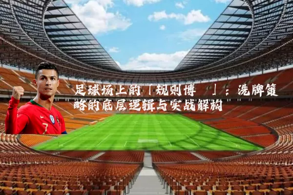 足球场上的「规则博弈」:洗牌策略的底层逻辑与实战解构