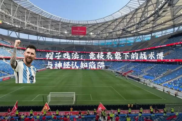 帽子戏法:竞技表象下的战术博弈与神经认知陷阱