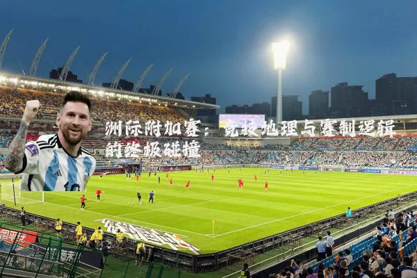 洲际附加赛：竞技地理与赛制逻辑的终极碰撞